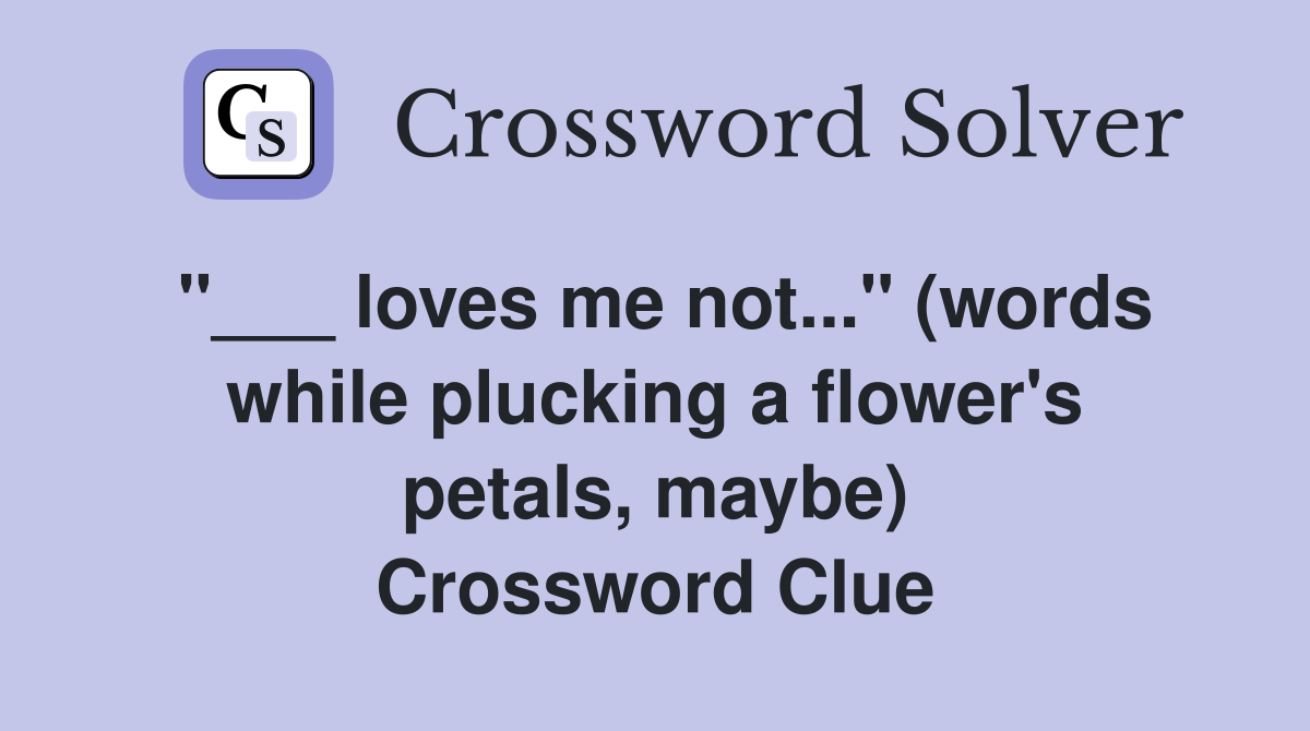 loves me not..." (words while plucking a flower's petals, maybe